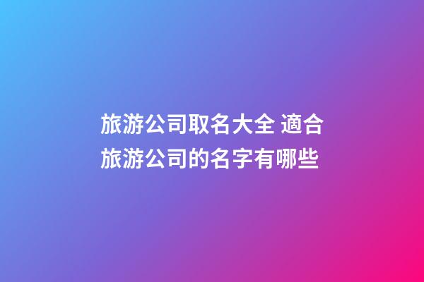 旅游公司取名大全 適合旅游公司的名字有哪些-第1張-公司起名-玄機(jī)派